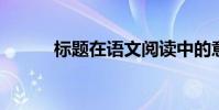 標題在語文閱讀中的意義和作用
