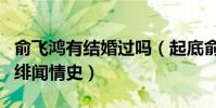 俞飛鴻有結婚過嗎(起底俞飛鴻的個人資料和緋聞情史)