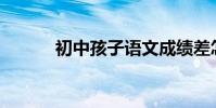 初中孩子語文成績差怎么提高?