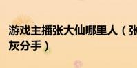 游戲主播張大仙哪里人(張大仙為什么要與灰灰分手)