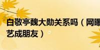 白敬亭魏大勛關系嗎(網曝白敬亭魏大勛因綜藝成朋友)