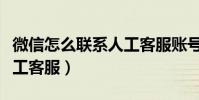 微信怎么聯系人工客服賬號(微信怎么聯系人工客服)