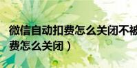 微信自動扣費怎么關閉不被封號(微信自動扣費怎么關閉)