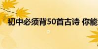 初中必須背50首古詩 你能背誦多少首詩?
