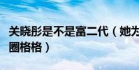 關曉彤是不是富二代(她為什么被大眾稱為京圈格格)