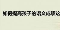 如何提高孩子的語文成績這些方法非常有效