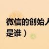 微信的創始人是誰是馬化騰嗎（微信的創始人是誰）