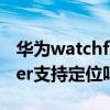 華為watchfitnew定位（華為watchGTrunner支持定位嗎）