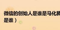 微信的創始人是誰是馬化騰嗎(微信的創始人是誰)