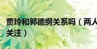 賈玲和郭德綱關系嗎(兩人相約吃火鍋引網友關注)