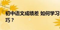 初中語文成績差 如何學習掌握這些方法和技巧?