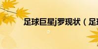 足球巨星j羅現狀(足球j羅是誰)