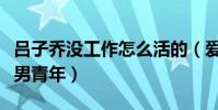 呂子喬沒工作怎么活的(愛情公寓頭號不靠譜男青年)