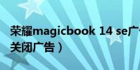 榮耀magicbook 14 se廣告(榮耀50se怎么關閉廣告)
