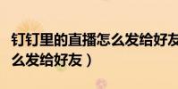 釘釘里的直播怎么發給好友(釘釘里的直播怎么發給好友)