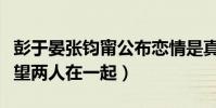 彭于晏張鈞甯公布戀情是真的嗎(網友們都希望兩人在一起)
