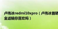 盧偉冰redmi10xpro(盧偉冰首曬Redmi10X實拍樣張黑金濾鏡你喜歡嗎)