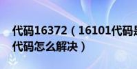 代碼16372(16101代碼是什么意思 16101代碼怎么解決)