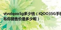 vivoiqoo5g多少錢(iQOO35G手機變形金剛限量版價格公布你猜售價是多少呢)