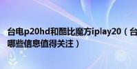 臺電p20hd和酷比魔方iplay20(臺電推出P20HD安卓平板哪些信息值得關注)