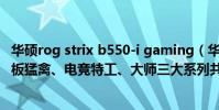 華碩rog strix b550-i gaming(華碩推出全新B550系列主板猛禽、電競特工、大師三大系列共11款你更期待哪一款)
