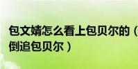 包文婧怎么看上包貝爾的(為何不惜放下身段倒追包貝爾)