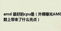 amd 最好的cpu是(外媒曝光AMD三款加強版CPU那么參數上帶來了什么亮點)