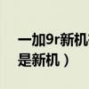 一加9r新機有沒有怪味（一加9r怎么看是不是新機）