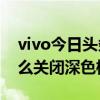 vivo今日頭條怎么關閉深色模式（vivos9怎么關閉深色模式）