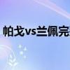 帕戈vs蘭佩完整視頻（帕戈蘭佩沖突為什么）