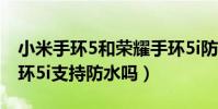 小米手環5和榮耀手環5i防水哪個好(榮耀手環5i支持防水嗎)