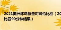 2021美洲杯烏拉圭對哥倫比亞(2021美洲杯烏拉圭vs哥倫比亞90分鐘結果)