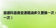 雷諾科雷嘉變速箱油多久更換一次(雷諾變速箱油多久更換一次)