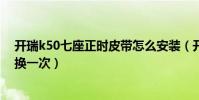 開瑞k50七座正時皮帶怎么安裝(開瑞k50正時皮帶多久更換一次)