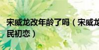 宋威龍改年齡了嗎(宋威龍被粉絲親切封為國民初戀)
