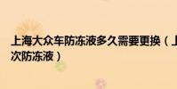 上海大眾車防凍液多久需要更換(上海大眾汽車多久更換一次防凍液)