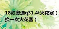 18款奧迪q31.4t火花塞(奧迪a31.4t多久更換一次火花塞)