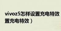 vivoz5怎樣設置充電特效(vivos10e怎么設置充電特效)
