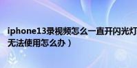 iphone13錄視頻怎么一直開閃光燈(iphone攝像頭閃光燈無法使用怎么辦)