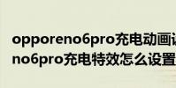 opporeno6pro充電動畫設置更改(opporeno6pro充電特效怎么設置)