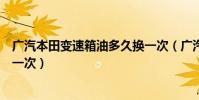 廣汽本田變速箱油多久換一次(廣汽本田變速箱油多久更換一次)