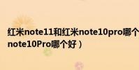 紅米note11和紅米note10pro哪個好(紅米note11和紅米note10Pro哪個好)