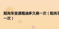 陽光車變速箱油多久換一次(陽光手動擋變速箱油多久更換一次)