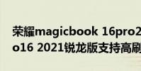 榮耀magicbook 16pro2021(聯想小新pro16 2021銳龍版支持高刷嗎)