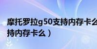 摩托羅拉g50支持內存卡么(摩托羅拉g50支持內存卡么)