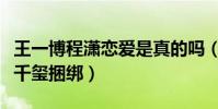 王一博程瀟戀愛是真的嗎(網曝女方想和易烊千璽捆綁)