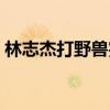 林志杰打野獸完整版（林志杰為什么叫野獸）
