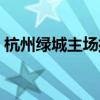 杭州綠城主場排名（杭州綠城為什么換主場）