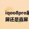 iqoo8pro屏幕是微曲屏嗎（iqoo8pro是曲屏還是直屏）