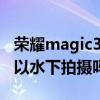 榮耀magic3pro拍水下（榮耀Magic3Pro可以水下拍攝嗎）